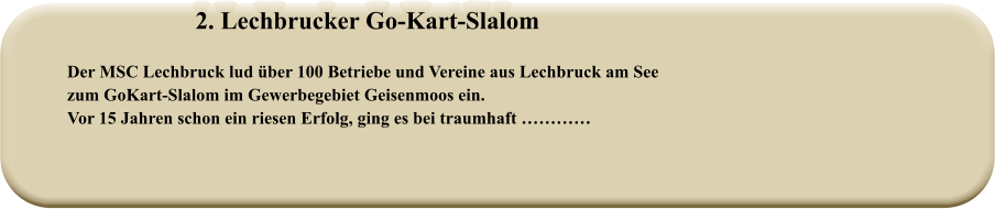 2. Lechbrucker Go-Kart-Slalom  Der MSC Lechbruck lud über 100 Betriebe und Vereine aus Lechbruck am Seezum GoKart-Slalom im Gewerbegebiet Geisenmoos ein.Vor 15 Jahren schon ein riesen Erfolg, ging es bei traumhaft …………