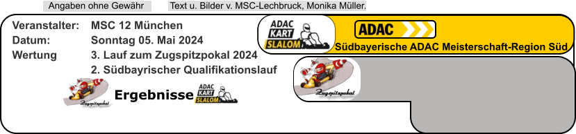 Ergebnisse  Text u. Bilder v. MSC-Lechbruck, Monika Müller.  Angaben ohne Gewähr Südbayerische ADAC Meisterschaft-Region Süd Veranstalter: 	MSC 12 München Datum: 		Sonntag 05. Mai 2024 Wertung 		3. Lauf zum Zugspitzpokal 2024 2. Südbayrischer Qualifikationslauf