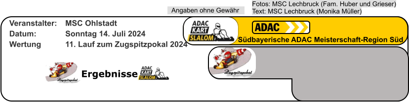 Ergebnisse Südbayerische ADAC Meisterschaft-Region Süd Fotos: MSC Lechbruck (Fam. Huber und Grieser)Text: MSC Lechbruck (Monika Müller) Angaben ohne Gewähr Veranstalter: 	MSC Ohlstadt Datum: 		Sonntag 14. Juli 2024 Wertung 		11. Lauf zum Zugspitzpokal 2024