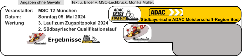 Ergebnisse  Text u. Bilder v. MSC-Lechbruck, Monika Müller.  Angaben ohne Gewähr Südbayerische ADAC Meisterschaft-Region Süd Veranstalter: 	MSC 12 München Datum: 		Sonntag 05. Mai 2024 Wertung 		3. Lauf zum Zugspitzpokal 2024 2. Südbayrischer Qualifikationslauf