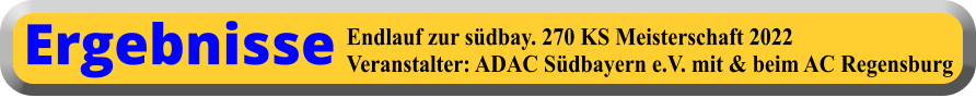Endlauf zur südbay. 270 KS Meisterschaft 2022 Veranstalter: ADAC Südbayern e.V. mit & beim AC Regensburg Ergebnisse