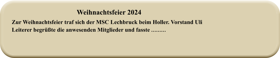 Weihnachtsfeier 2024   Zur Weihnachtsfeier traf sich der MSC Lechbruck beim Holler. Vorstand Uli Leiterer begrüßte die anwesenden Mitglieder und fasste ………