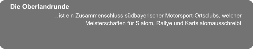 …ist ein Zusammenschluss südbayerischer Motorsport-Ortsclubs, welcher                    Meisterschaften für Slalom, Rallye und Kartslalomausschreibt Die Oberlandrunde