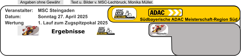 Ergebnisse  Text u. Bilder v. MSC-Lechbruck, Monika Müller.  Angaben ohne Gewähr Südbayerische ADAC Meisterschaft-Region Süd Veranstalter: 	MSC Steingaden Datum: 		Sonntag 27. April 2025 Wertung 		1. Lauf zum Zugspitzpokal 2025