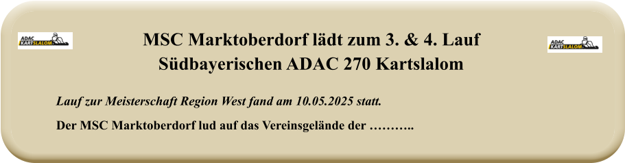 Lauf zur Meisterschaft Region West fand am 10.05.2025 statt.  Der MSC Marktoberdorf lud auf das Vereinsgelände der ……….. MSC Marktoberdorf lädt zum 3. & 4. LaufSüdbayerischen ADAC 270 Kartslalom