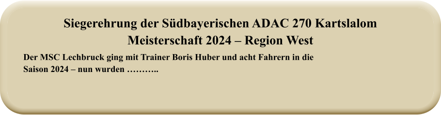 Der MSC Lechbruck ging mit Trainer Boris Huber und acht Fahrern in die Saison 2024 – nun wurden ……….. Siegerehrung der Südbayerischen ADAC 270 KartslalomMeisterschaft 2024 – Region West