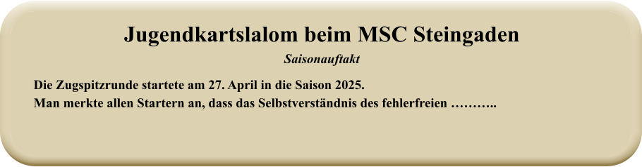 Die Zugspitzrunde startete am 27. April in die Saison 2025. Man merkte allen Startern an, dass das Selbstverständnis des fehlerfreien ……….. Jugendkartslalom beim MSC Steingaden Saisonauftakt