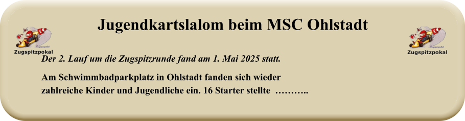 Der 2. Lauf um die Zugspitzrunde fand am 1. Mai 2025 statt.  Am Schwimmbadparkplatz in Ohlstadt fanden sich wiederzahlreiche Kinder und Jugendliche ein. 16 Starter stellte  ……….. Jugendkartslalom beim MSC Ohlstadt