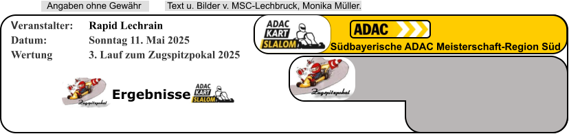 Ergebnisse  Text u. Bilder v. MSC-Lechbruck, Monika Müller.  Angaben ohne Gewähr Südbayerische ADAC Meisterschaft-Region Süd Veranstalter: 	Rapid Lechrain Datum: 		Sonntag 11. Mai 2025 Wertung 		3. Lauf zum Zugspitzpokal 2025