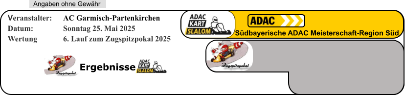 Ergebnisse   Angaben ohne Gewähr Südbayerische ADAC Meisterschaft-Region Süd Veranstalter: 	AC Garmisch-Partenkirchen Datum: 		Sonntag 25. Mai 2025 Wertung 		6. Lauf zum Zugspitzpokal 2025