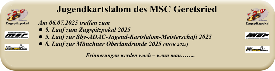 Erinnerungen werden wach – wenn man……..   Am 06.07.2025 treffen zum  •	9. Lauf zum Zugspitzpokal 2025 •	5. Lauf zur Sby-ADAC-Jugend-Kartslalom-Meisterschaft 2025 •	8. Lauf zur Münchner Oberlandrunde 2025 (MOR 2025) Jugendkartslalom des MSC Geretsried
