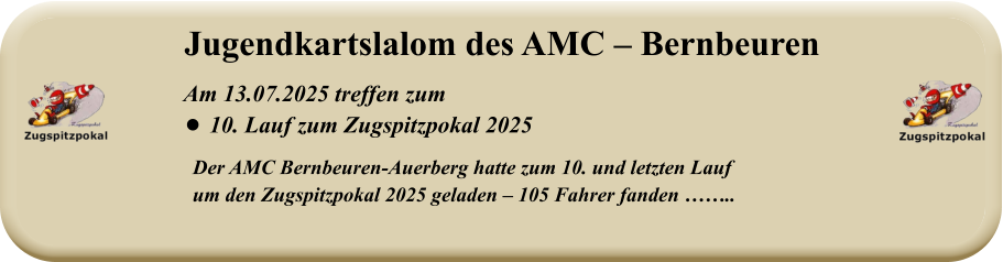 Der AMC Bernbeuren-Auerberg hatte zum 10. und letzten Lauf um den Zugspitzpokal 2025 geladen – 105 Fahrer fanden ……..   Am 13.07.2025 treffen zum •	10. Lauf zum Zugspitzpokal 2025 Jugendkartslalom des AMC – Bernbeuren