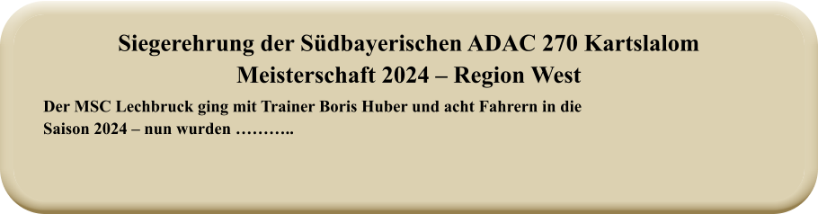 Der MSC Lechbruck ging mit Trainer Boris Huber und acht Fahrern in die Saison 2024 – nun wurden ……….. Siegerehrung der Südbayerischen ADAC 270 KartslalomMeisterschaft 2024 – Region West