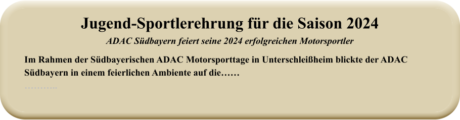 Im Rahmen der Südbayerischen ADAC Motorsporttage in Unterschleißheim blickte der ADAC Südbayern in einem feierlichen Ambiente auf die……  ……….. Jugend-Sportlerehrung für die Saison 2024ADAC Südbayern feiert seine 2024 erfolgreichen Motorsportler