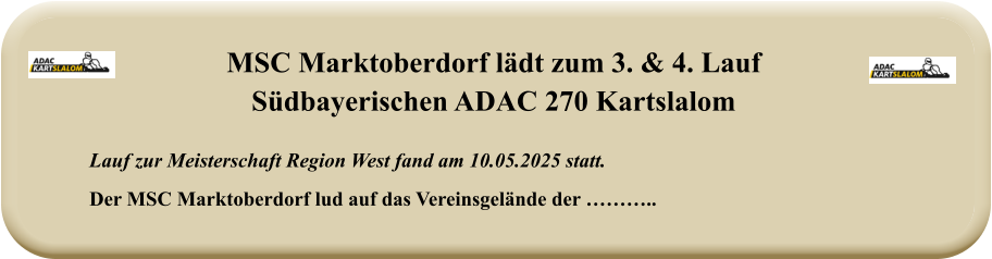 Lauf zur Meisterschaft Region West fand am 10.05.2025 statt.  Der MSC Marktoberdorf lud auf das Vereinsgelände der ……….. MSC Marktoberdorf lädt zum 3. & 4. LaufSüdbayerischen ADAC 270 Kartslalom