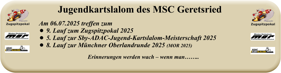 Erinnerungen werden wach – wenn man……..   Am 06.07.2025 treffen zum  •	9. Lauf zum Zugspitzpokal 2025 •	5. Lauf zur Sby-ADAC-Jugend-Kartslalom-Meisterschaft 2025 •	8. Lauf zur Münchner Oberlandrunde 2025 (MOR 2025) Jugendkartslalom des MSC Geretsried