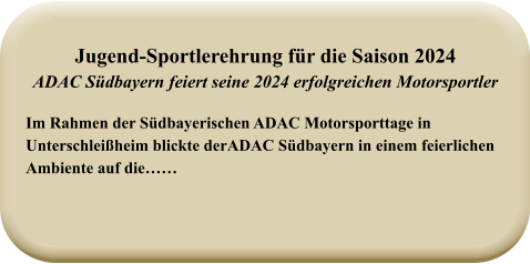 Im Rahmen der Südbayerischen ADAC Motorsporttage in Unterschleißheim blickte derADAC Südbayern in einem feierlichenAmbiente auf die……  Jugend-Sportlerehrung für die Saison 2024ADAC Südbayern feiert seine 2024 erfolgreichen Motorsportler