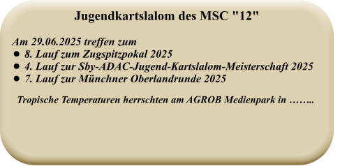 Tropische Temperaturen herrschten am AGROB Medienpark in ……..   Am 29.06.2025 treffen zum  •	8. Lauf zum Zugspitzpokal 2025 •	4. Lauf zur Sby-ADAC-Jugend-Kartslalom-Meisterschaft 2025 •	7. Lauf zur Münchner Oberlandrunde 2025  Jugendkartslalom des MSC "12"