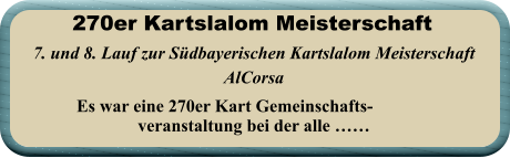 Es war eine 270er Kart Gemeinschafts- veranstaltung bei der alle ……  7. und 8. Lauf zur Südbayerischen Kartslalom Meisterschaft AlCorsa   270er Kartslalom Meisterschaft