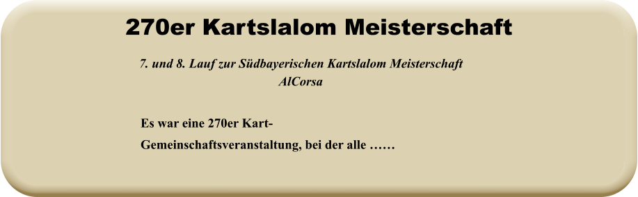 Es war eine 270er Kart-Gemeinschaftsveranstaltung, bei der alle ……  7. und 8. Lauf zur Südbayerischen Kartslalom Meisterschaft AlCorsa   270er Kartslalom Meisterschaft