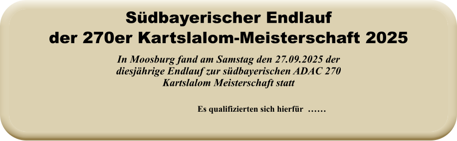 Es qualifizierten sich hierfür  …… In Moosburg fand am Samstag den 27.09.2025 der diesjährige Endlauf zur südbayerischen ADAC 270 Kartslalom Meisterschaft statt Südbayerischer Endlauf der 270er Kartslalom-Meisterschaft 2025