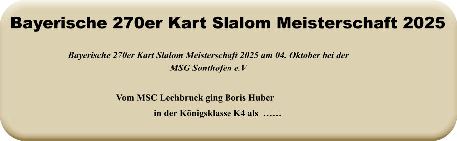 Vom MSC Lechbruck ging Boris Huber in der Königsklasse K4 als  …… Bayerische 270er Kart Slalom Meisterschaft 2025 am 04. Oktober bei der MSG Sonthofen e.V Bayerische 270er Kart Slalom Meisterschaft 2025