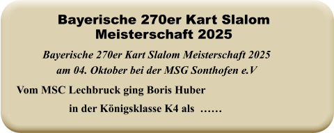 Vom MSC Lechbruck ging Boris Huber in der Königsklasse K4 als  …… Bayerische 270er Kart Slalom Meisterschaft 2025 am 04. Oktober bei der MSG Sonthofen e.V Bayerische 270er Kart Slalom Meisterschaft 2025