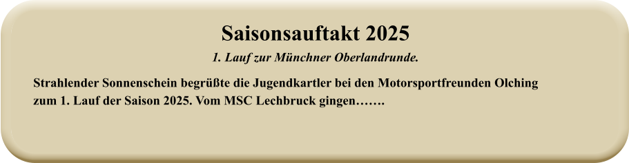 Strahlender Sonnenschein begrüßte die Jugendkartler bei den Motorsportfreunden Olching zum 1. Lauf der Saison 2025. Vom MSC Lechbruck gingen……. Saisonsauftakt 2025 1. Lauf zur Münchner Oberlandrunde.