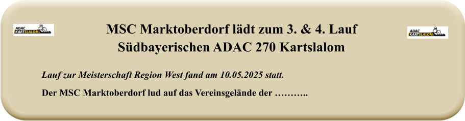 Lauf zur Meisterschaft Region West fand am 10.05.2025 statt.  Der MSC Marktoberdorf lud auf das Vereinsgelände der ……….. MSC Marktoberdorf lädt zum 3. & 4. LaufSüdbayerischen ADAC 270 Kartslalom