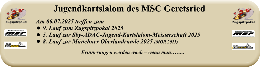 Erinnerungen werden wach – wenn man……..   Am 06.07.2025 treffen zum  •	9. Lauf zum Zugspitzpokal 2025 •	5. Lauf zur Sby-ADAC-Jugend-Kartslalom-Meisterschaft 2025 •	8. Lauf zur Münchner Oberlandrunde 2025 (MOR 2025) Jugendkartslalom des MSC Geretsried