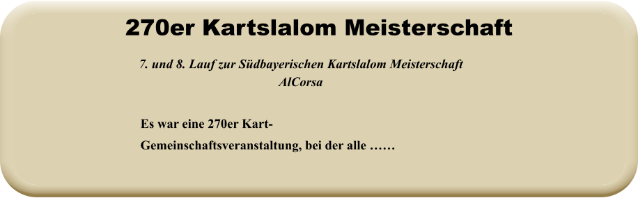 Es war eine 270er Kart-Gemeinschaftsveranstaltung, bei der alle ……  7. und 8. Lauf zur Südbayerischen Kartslalom Meisterschaft AlCorsa   270er Kartslalom Meisterschaft