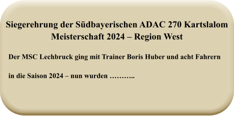 Der MSC Lechbruck ging mit Trainer Boris Huber und acht Fahrern   in die Saison 2024 – nun wurden ……….. Siegerehrung der Südbayerischen ADAC 270 KartslalomMeisterschaft 2024 – Region West