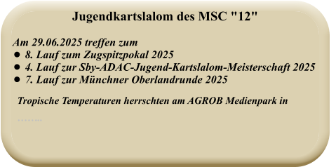 Tropische Temperaturen herrschten am AGROB Medienpark in ……..   Am 29.06.2025 treffen zum  •	8. Lauf zum Zugspitzpokal 2025 •	4. Lauf zur Sby-ADAC-Jugend-Kartslalom-Meisterschaft 2025 •	7. Lauf zur Münchner Oberlandrunde 2025  Jugendkartslalom des MSC "12"