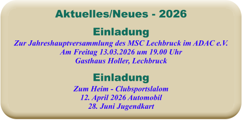 EinladungZum Heim - Clubsportslalom12. April 2026 Automobil28. Juni Jugendkart EinladungZur Jahreshauptversammlung des MSC Lechbruck im ADAC e.V. Am Freitag 13.03.2026 um 19.00 Uhr Gasthaus Holler, Lechbruck Aktuelles/Neues - 2026