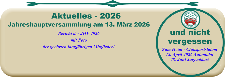 Jahreshauptversammlung am 13. März 2026Bericht der JHV 2026mit Fotoder geehrten langjährigen Mitglieder!  Aktuelles - 2026 und nichtvergessen  Zum Heim - Clubsportslalom12. April 2026 Automobil28. Juni Jugendkart