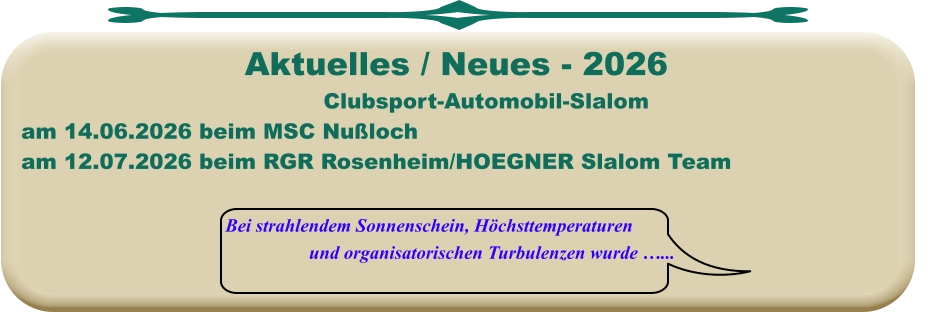 Bei strahlendem Sonnenschein, Höchsttemperaturen und organisatorischen Turbulenzen wurde …... Clubsport-Automobil-Slalom am 14.06.2026 beim MSC Nußloch am 12.07.2026 beim RGR Rosenheim/HOEGNER Slalom Team  Aktuelles / Neues - 2026