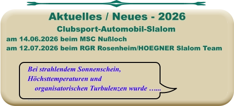 Bei strahlendem Sonnenschein, Höchsttemperaturen und     organisatorischen Turbulenzen wurde …... …... Clubsport-Automobil-Slalom am 14.06.2026 beim MSC Nußloch am 12.07.2026 beim RGR Rosenheim/HOEGNER Slalom Team  Aktuelles / Neues - 2026