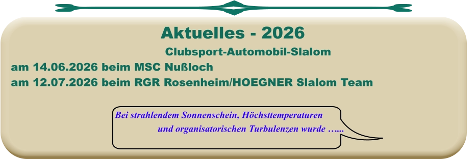 Bei strahlendem Sonnenschein, Höchsttemperaturen und organisatorischen Turbulenzen wurde …... Clubsport-Automobil-Slalom am 14.06.2026 beim MSC Nußloch am 12.07.2026 beim RGR Rosenheim/HOEGNER Slalom Team  Aktuelles - 2026