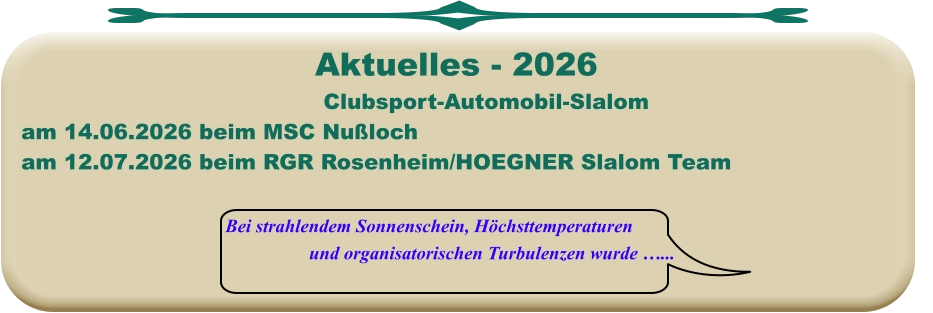 Bei strahlendem Sonnenschein, Höchsttemperaturen und organisatorischen Turbulenzen wurde …... Clubsport-Automobil-Slalom am 14.06.2026 beim MSC Nußloch am 12.07.2026 beim RGR Rosenheim/HOEGNER Slalom Team  Aktuelles - 2026