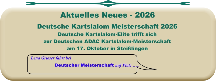 Lena Grieser fährt bei Deutscher Meisterschaft auf Platz …..  Deutsche Kartslalom Meisterschaft 2026 Deutsche Kartslalom-Elite trifft sich zur Deutschen ADAC Kartslalom-Meisterschaft am 17. Oktober in Steißlingen     Aktuelles Neues - 2026