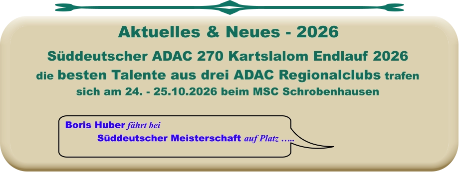 Boris Huber fährt bei  Süddeutscher Meisterschaft auf Platz ….. Süddeutscher ADAC 270 Kartslalom Endlauf 2026 die besten Talente aus drei ADAC Regionalclubs trafen sich am 24. - 25.10.2026 beim MSC Schrobenhausen     Aktuelles & Neues - 2026