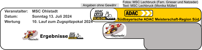 Ergebnisse Fotos: MSC Lechbruck (Fam. Grieser und Natzeder)Text: MSC Lechbruck (Monika Müller) Angaben ohne Gewähr Südbayerische ADAC Meisterschaft-Region Süd Veranstalter: 	MSC Ohlstadt Datum: 		Sonntag 13. Juli 2024 Wertung 		10. Lauf zum Zugspitzpokal 2024