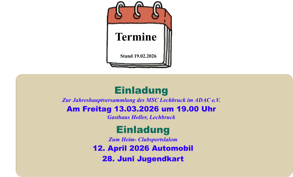 Stand 19.02.2026 Termine EinladungZum Heim- Clubsportslalom12. April 2026 Automobil28. Juni Jugendkart EinladungZur Jahreshauptversammlung des MSC Lechbruck im ADAC e.V. Am Freitag 13.03.2026 um 19.00 Uhr Gasthaus Holler, Lechbruck