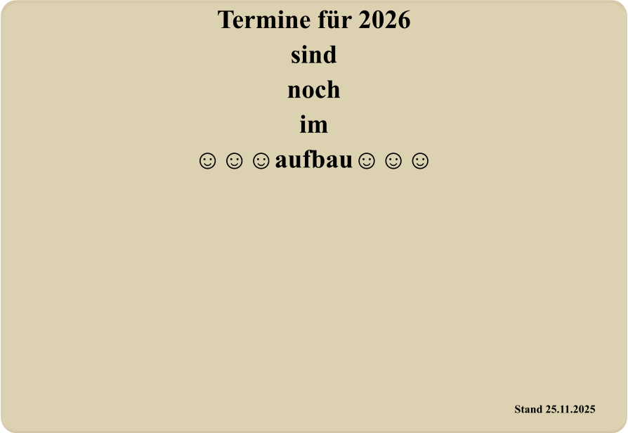 Stand 25.11.2025 Termine für 2026 sind noch im ☺☺☺aufbau☺☺☺